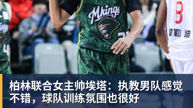 柏林联合女主帅埃塔：执教男队感觉不错，球队训练氛围也很好