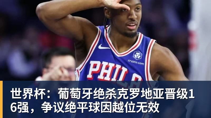 世界杯：葡萄牙绝杀克罗地亚晋级16强，争议绝平球因越位无效
