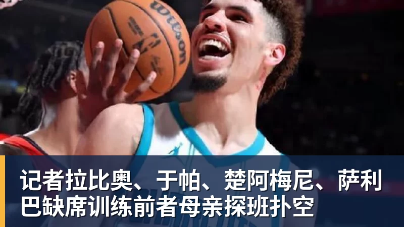 记者拉比奥、于帕、楚阿梅尼、萨利巴缺席训练前者母亲探班扑空