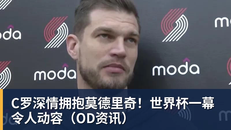 C罗深情拥抱莫德里奇！世界杯一幕令人动容（OD资讯）