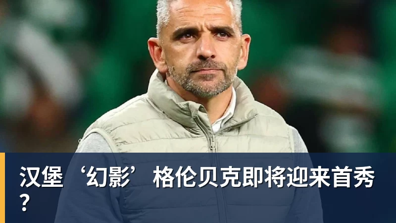 汉堡‘幻影’格伦贝克即将迎来首秀？
