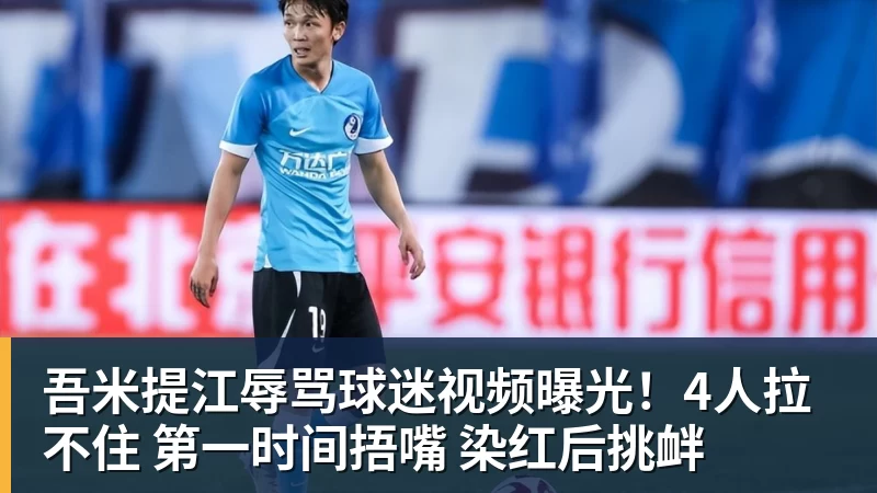 吾米提江辱骂球迷视频曝光！4人拉不住 第一时间捂嘴 染红后挑衅