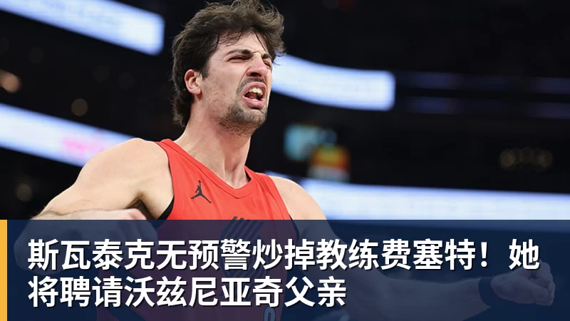 斯瓦泰克无预警炒掉教练费塞特！她将聘请沃兹尼亚奇父亲