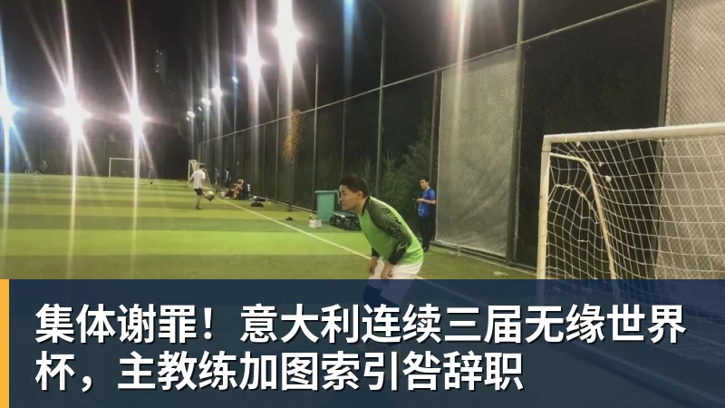 集体谢罪！意大利连续三届无缘世界杯，主教练加图索引咎辞职