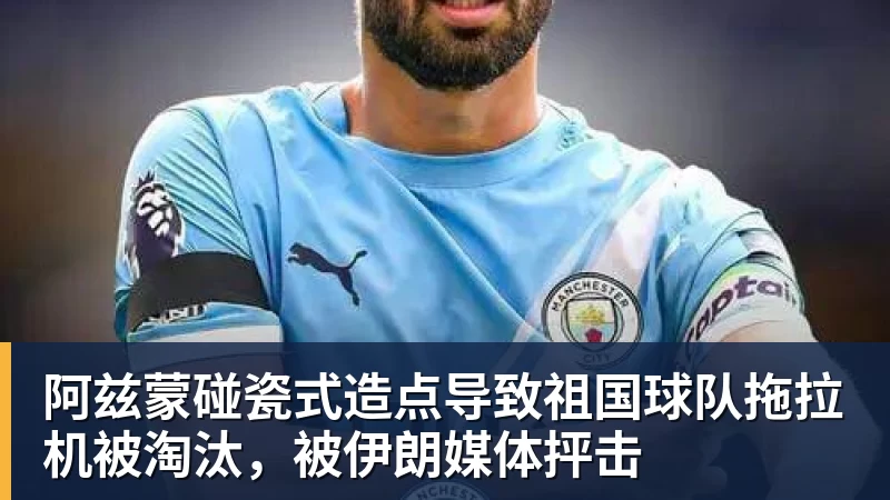 阿兹蒙碰瓷式造点导致祖国球队拖拉机被淘汰，被伊朗媒体抨击