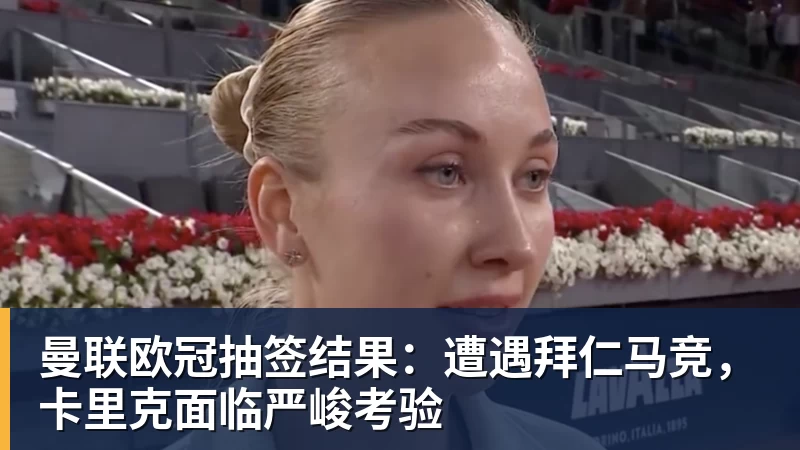 曼联欧冠抽签结果：遭遇拜仁马竞，卡里克面临严峻考验