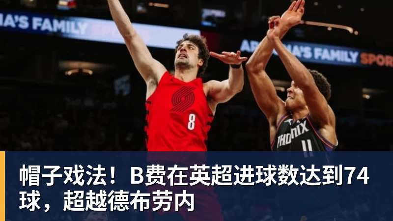 帽子戏法！B费在英超进球数达到74球，超越德布劳内