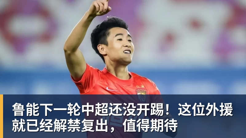鲁能下一轮中超还没开踢！这位外援就已经解禁复出，值得期待