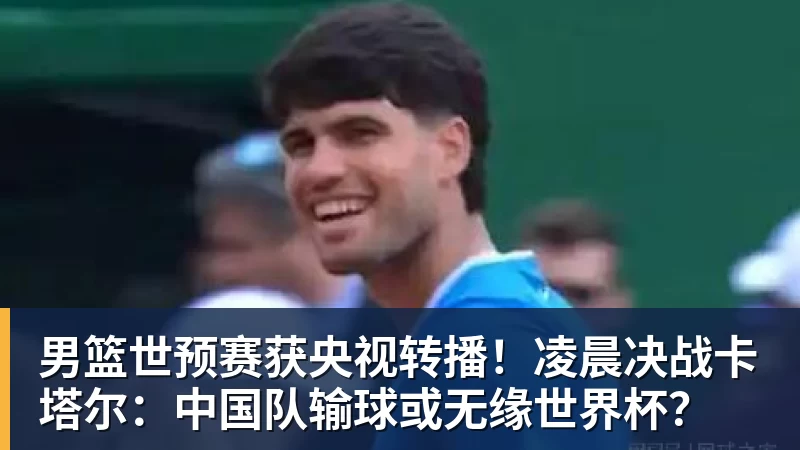 男篮世预赛获央视转播！凌晨决战卡塔尔：中国队输球或无缘世界杯？