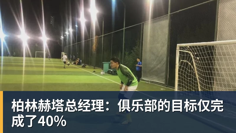 柏林赫塔总经理：俱乐部的目标仅完成了40%