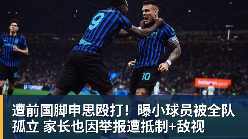 遭前国脚申思殴打！曝小球员被全队孤立 家长也因举报遭抵制+敌视