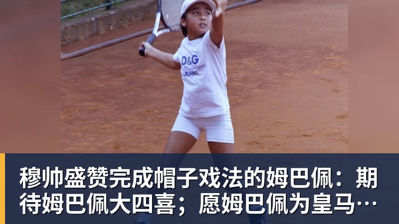 穆帅盛赞完成帽子戏法的姆巴佩：期待姆巴佩大四喜；愿姆巴佩为皇马争冠，甘愿少进球