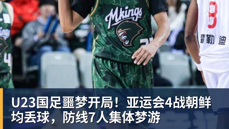 U23国足噩梦开局！亚运会4战朝鲜均丢球，防线7人集体梦游