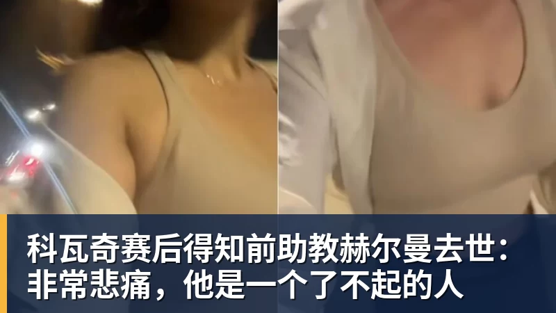 科瓦奇赛后得知前助教赫尔曼去世：非常悲痛，他是一个了不起的人
