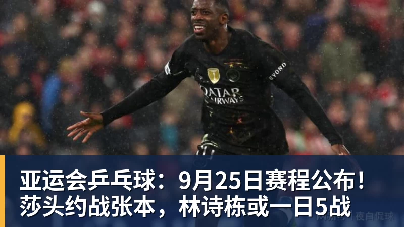 亚运会乒乓球：9月25日赛程公布！莎头约战张本，林诗栋或一日5战