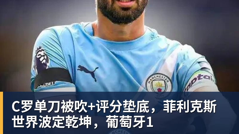 C罗单刀被吹+评分垫底，菲利克斯世界波定乾坤，葡萄牙1