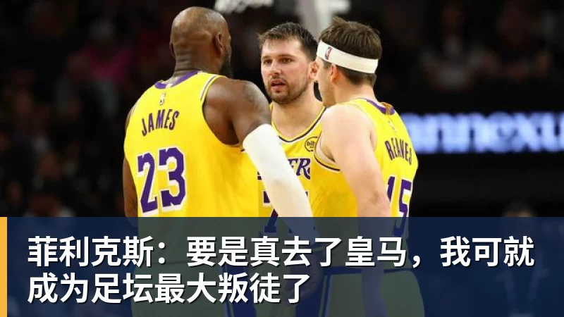 菲利克斯：要是真去了皇马，我可就成为足坛最大叛徒了