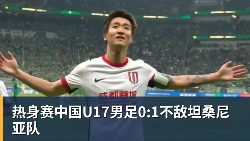 热身赛中国U17男足0:1不敌坦桑尼亚队