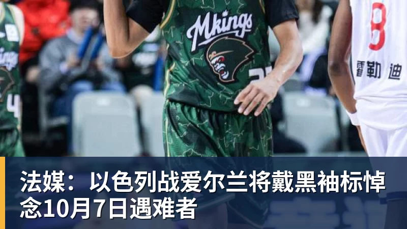 法媒：以色列战爱尔兰将戴黑袖标悼念10月7日遇难者