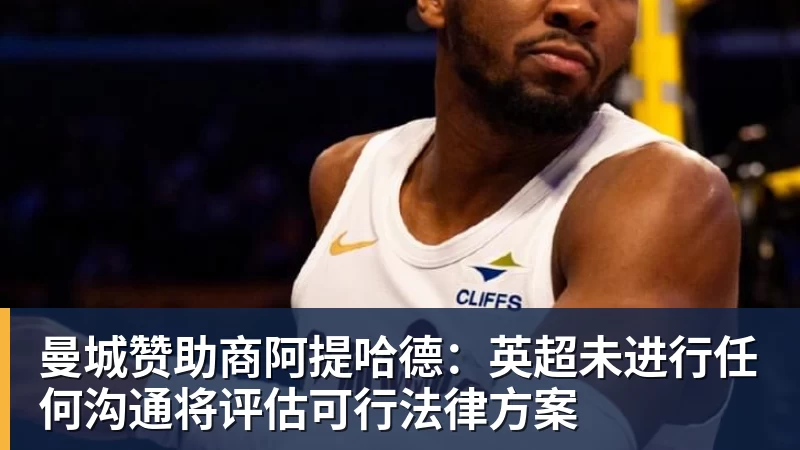 曼城赞助商阿提哈德：英超未进行任何沟通将评估可行法律方案