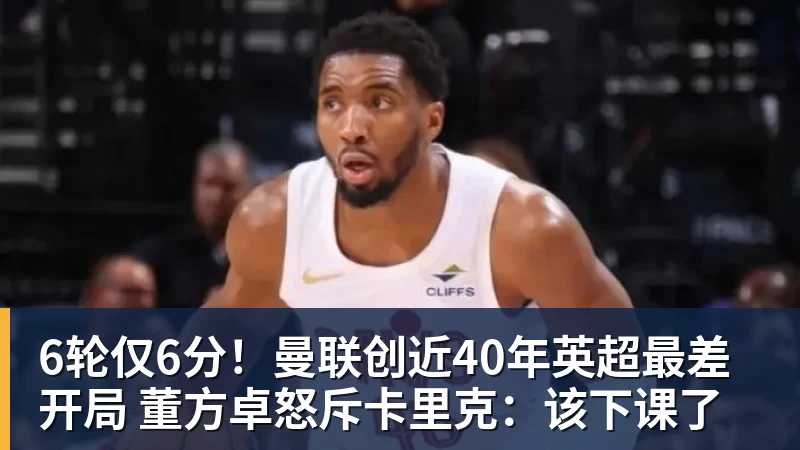 6轮仅6分！曼联创近40年英超最差开局 董方卓怒斥卡里克：该下课了