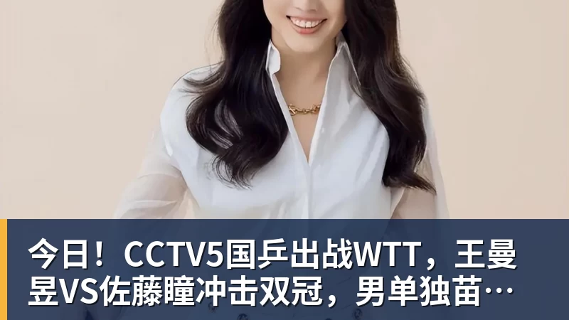 今日！CCTV5国乒出战WTT，王曼昱VS佐藤瞳冲击双冠，男单独苗周启豪PK松岛辉空