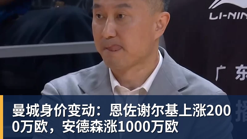 曼城身价变动：恩佐谢尔基上涨2000万欧，安德森涨1000万欧