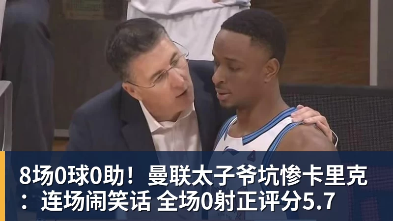 8场0球0助！曼联太子爷坑惨卡里克：连场闹笑话 全场0射正评分5.7