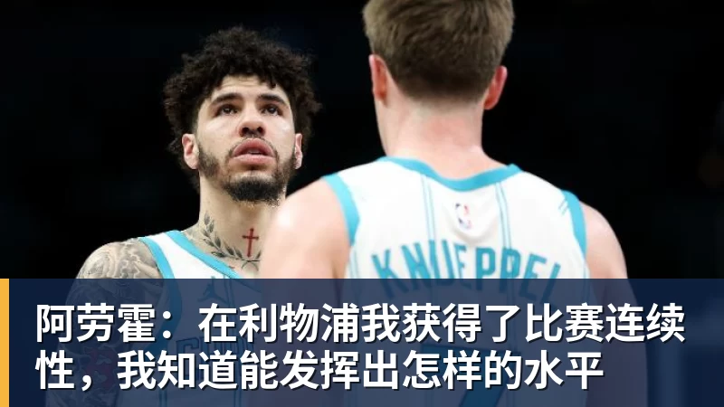阿劳霍：在利物浦我获得了比赛连续性，我知道能发挥出怎样的水平