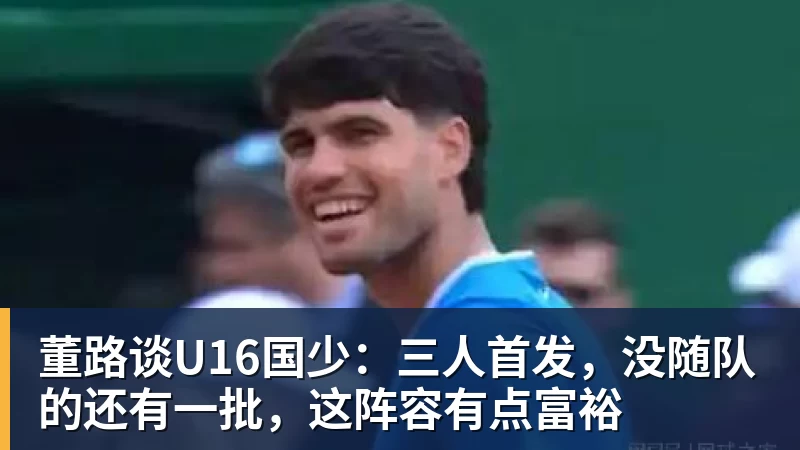 董路谈U16国少：三人首发，没随队的还有一批，这阵容有点富裕