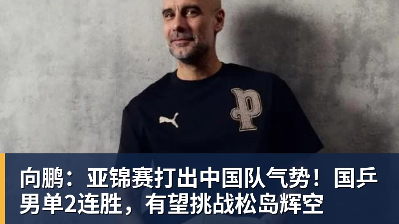 向鹏：亚锦赛打出中国队气势！国乒男单2连胜，有望挑战松岛辉空
